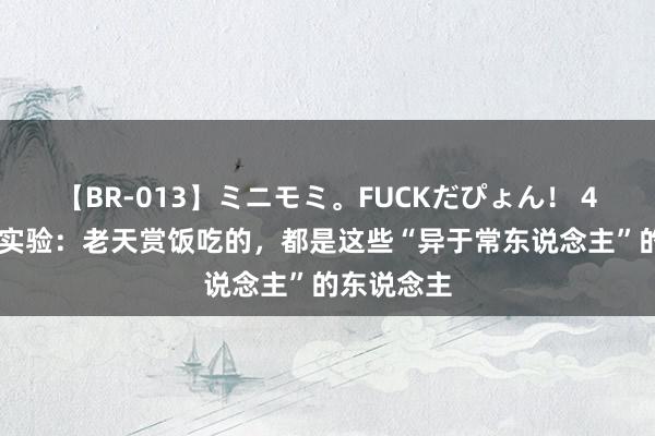 【BR-013】ミニモミ。FUCKだぴょん！ 4ばん 一个实验：老天赏饭吃的，都是这些“异于常东说念主”的东说念主