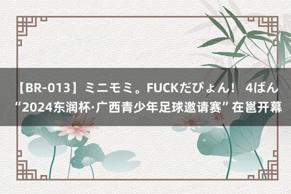 【BR-013】ミニモミ。FUCKだぴょん！ 4ばん “2024东润杯·广西青少年足球邀请赛”在邕开幕