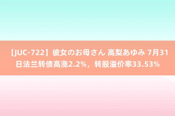 【JUC-722】彼女のお母さん 高梨あゆみ 7月31日法兰转债高涨2.2%，转股溢价率33.53%
