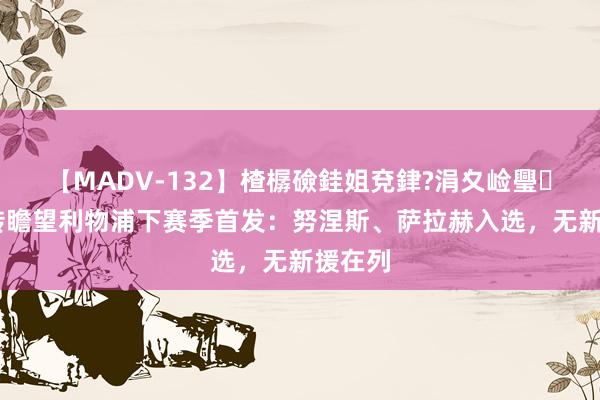 【MADV-132】楂樼礆銈姐兗銉?涓夊崄璺法 德转瞻望利物浦下赛季首发:努涅斯、萨拉赫入选,无新援在列