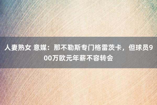 人妻熟女 意媒：那不勒斯专门格雷茨卡，但球员900万欧元年薪不容转会