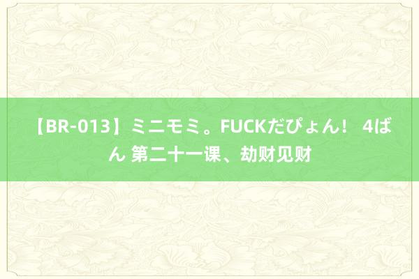 【BR-013】ミニモミ。FUCKだぴょん! 4ばん 第二十一课、劫财见财