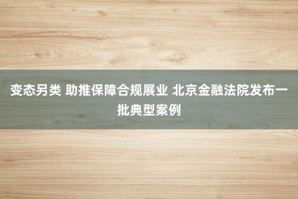变态另类 助推保障合规展业 北京金融法院发布一批典型案例