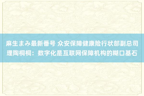 麻生まみ最新番号 众安保障健康险行状部副总司理陶桐桐：数字化是互联网保障机构的糊口基石