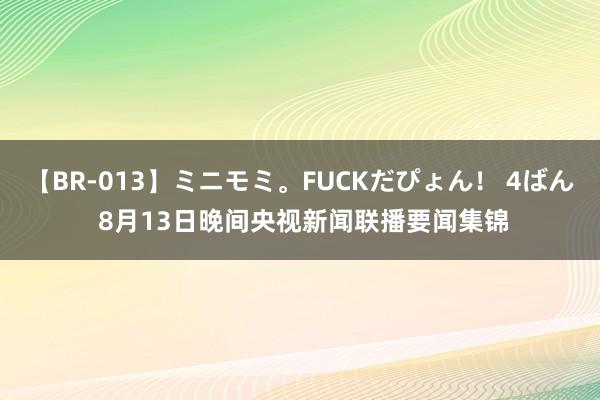 【BR-013】ミニモミ。FUCKだぴょん！ 4ばん 8月13日晚间央视新闻联播要闻集锦