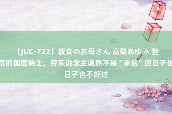 【JUC-722】彼女のお母さん 高梨あゆみ 世界上浊富的国度瑞士，穷东说念主诚然不是“赤贫”但日子也不好过