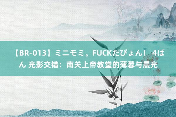 【BR-013】ミニモミ。FUCKだぴょん！ 4ばん 光影交错：南关上帝教堂的薄暮与晨光