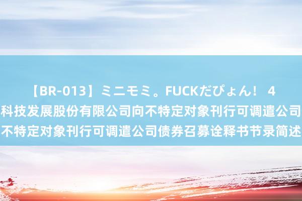 【BR-013】ミニモミ。FUCKだぴょん！ 4ばん 航宇科技: 贵州航宇科技发展股份有限公司向不特定对象刊行可调遣公司债券召募诠释书节录简述