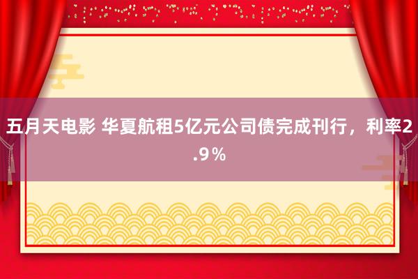 五月天电影 华夏航租5亿元公司债完成刊行,利率2.9%