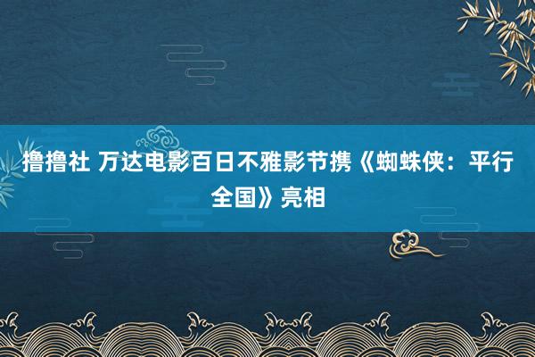 撸撸社 万达电影百日不雅影节携《蜘蛛侠：平行全国》亮相