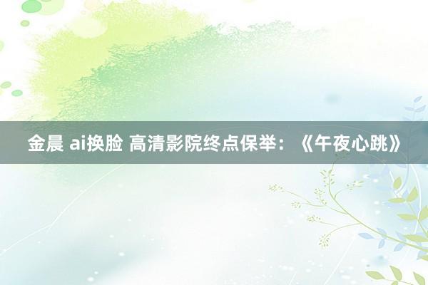金晨 ai换脸 高清影院终点保举：《午夜心跳》