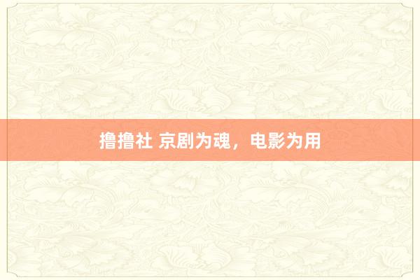 撸撸社 京剧为魂，电影为用