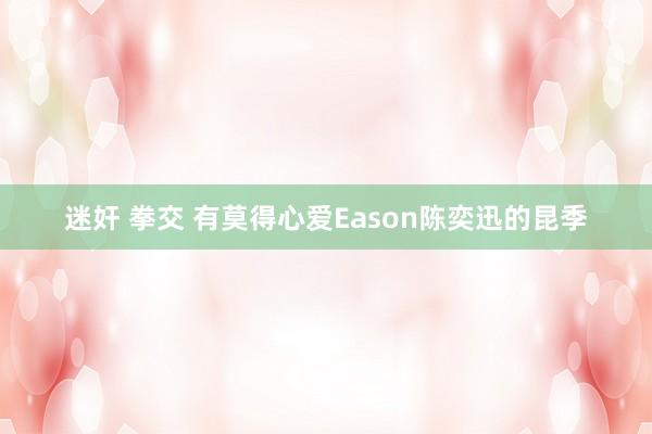 迷奸 拳交 有莫得心爱Eason陈奕迅的昆季