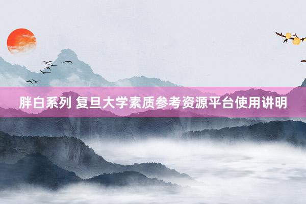胖白系列 复旦大学素质参考资源平台使用讲明
