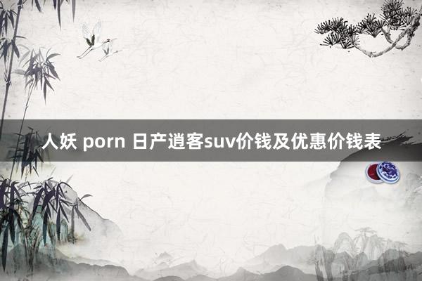人妖 porn 日产逍客suv价钱及优惠价钱表