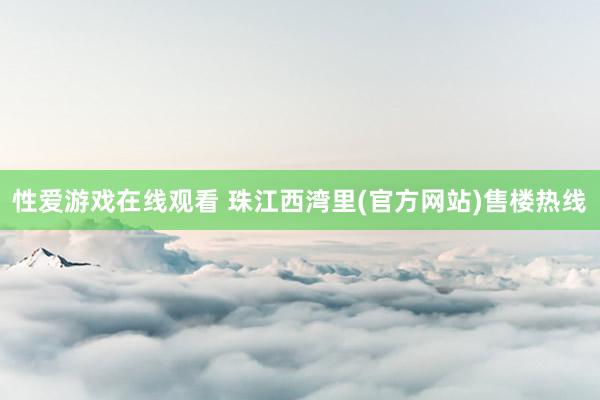 性爱游戏在线观看 珠江西湾里(官方网站)售楼热线