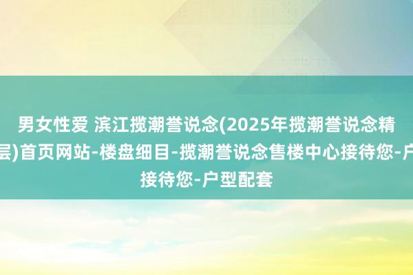 男女性爱 滨江揽潮誉说念(2025年揽潮誉说念精装大平层)首页网站-楼盘细目-揽潮誉说念售楼中心接待您-户型配套