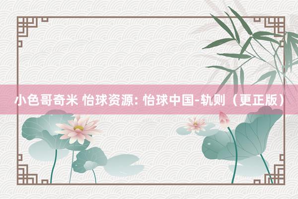 小色哥奇米 怡球资源: 怡球中国-轨则（更正版）