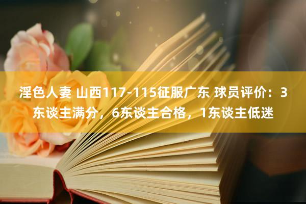 淫色人妻 山西117-115征服广东 球员评价：3东谈主满分，6东谈主合格，1东谈主低迷
