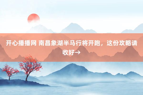 开心播播网 南昌象湖半马行将开跑，这份攻略请收好→