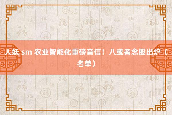 人妖 sm 农业智能化重磅音信！八或者念股出炉（名单）