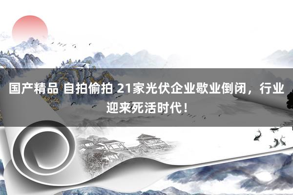 国产精品 自拍偷拍 21家光伏企业歇业倒闭，行业迎来死活时代！