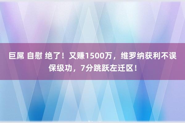 巨屌 自慰 绝了！又赚1500万，维罗纳获利不误保级功，7分跳跃左迁区！