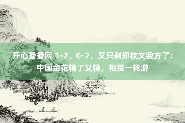 开心播播网 1-2、0-2，又只剩郑钦文我方了：中国金花输了又输，相接一轮游