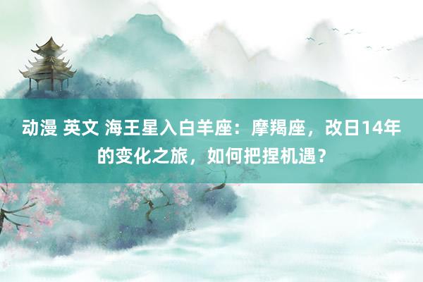 动漫 英文 海王星入白羊座：摩羯座，改日14年的变化之旅，如何把捏机遇？