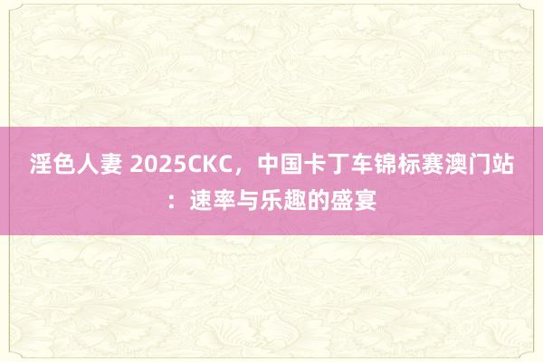 淫色人妻 2025CKC，中国卡丁车锦标赛澳门站：速率与乐趣的盛宴