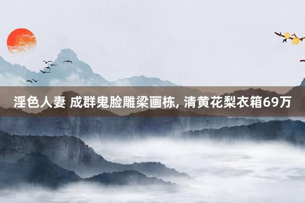 淫色人妻 成群鬼脸雕梁画栋， 清黄花梨衣箱69万
