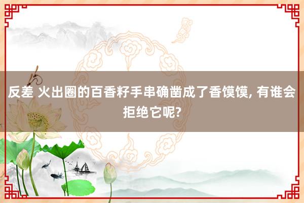 反差 火出圈的百香籽手串确凿成了香馍馍， 有谁会拒绝它呢?