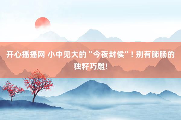 开心播播网 小中见大的“今夜封侯”! 别有肺肠的独籽巧雕!