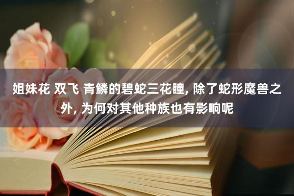 姐妹花 双飞 青鳞的碧蛇三花瞳， 除了蛇形魔兽之外， 为何对其他种族也有影响呢