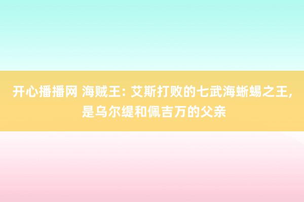 开心播播网 海贼王: 艾斯打败的七武海蜥蜴之王， 是乌尔缇和佩吉万的父亲