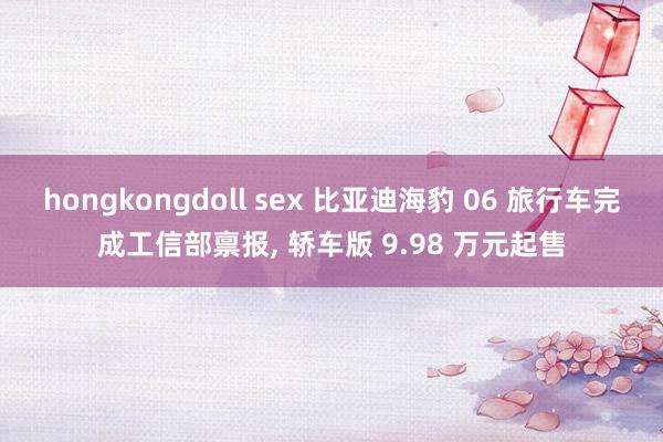 hongkongdoll sex 比亚迪海豹 06 旅行车完成工信部禀报， 轿车版 9.98 万元起售