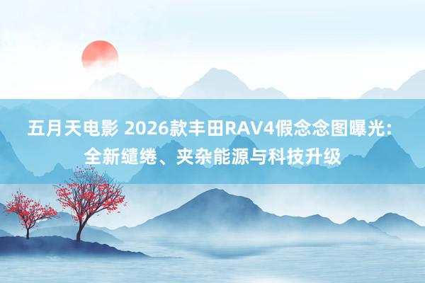 五月天电影 2026款丰田RAV4假念念图曝光: 全新缱绻、夹杂能源与科技升级