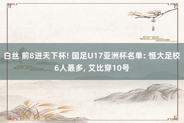 白丝 前8进天下杯! 国足U17亚洲杯名单: 恒大足校6人最多， 艾比穿10号