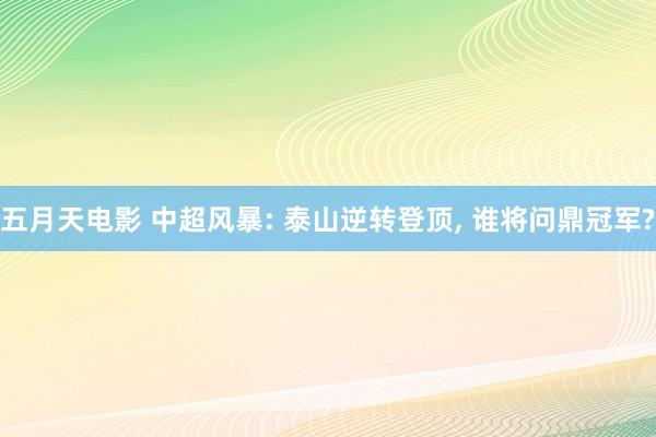 五月天电影 中超风暴: 泰山逆转登顶， 谁将问鼎冠军?