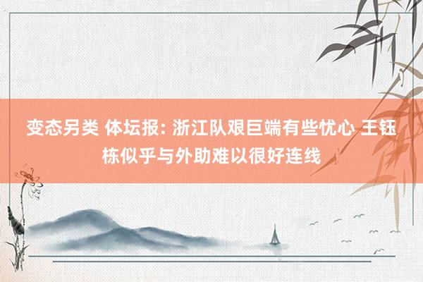 变态另类 体坛报: 浙江队艰巨端有些忧心 王钰栋似乎与外助难以很好连线