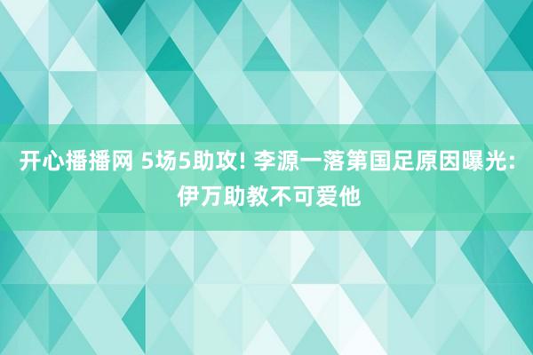 开心播播网 5场5助攻! 李源一落第国足原因曝光: 伊万助教不可爱他
