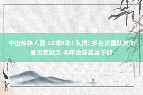 中出辣妹人妻 32球8助! 队报: 多名法国队友向登贝莱默示 本年金球奖属于你
