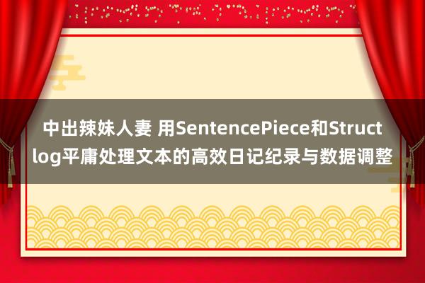 中出辣妹人妻 用SentencePiece和Structlog平庸处理文本的高效日记纪录与数据调整
