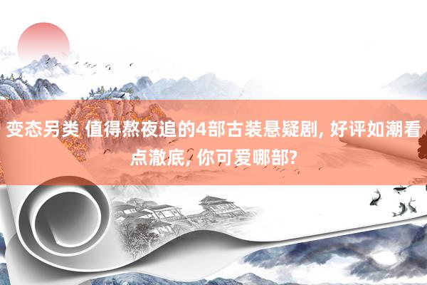 变态另类 值得熬夜追的4部古装悬疑剧， 好评如潮看点澈底， 你可爱哪部?