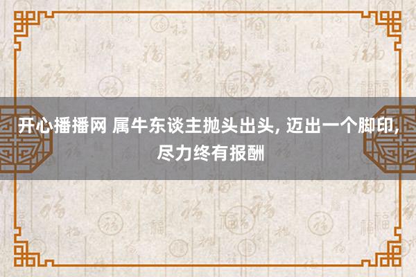开心播播网 属牛东谈主抛头出头， 迈出一个脚印， 尽力终有报酬