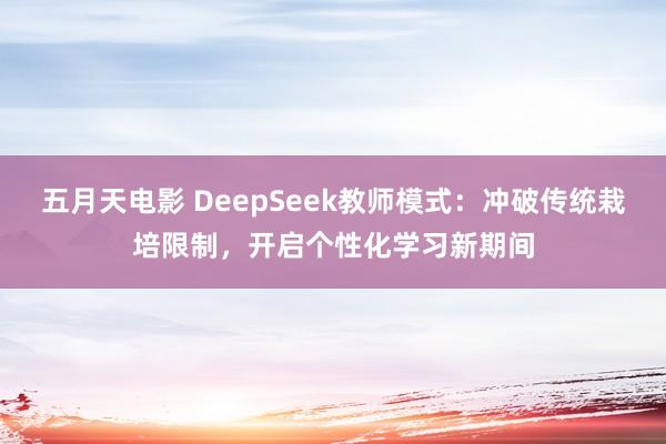 五月天电影 DeepSeek教师模式：冲破传统栽培限制，开启个性化学习新期间