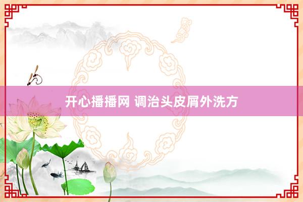开心播播网 调治头皮屑外洗方