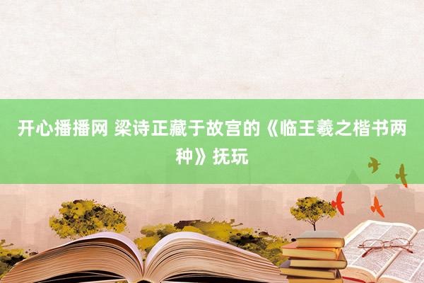 开心播播网 梁诗正藏于故宫的《临王羲之楷书两种》抚玩