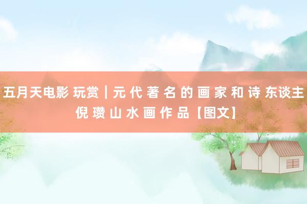 五月天电影 玩赏︱元 代 著 名 的 画 家 和 诗 东谈主 倪 瓒 山 水 画 作 品【图文】