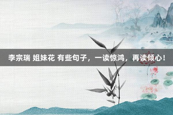 李宗瑞 姐妹花 有些句子，一读惊鸿，再读倾心！